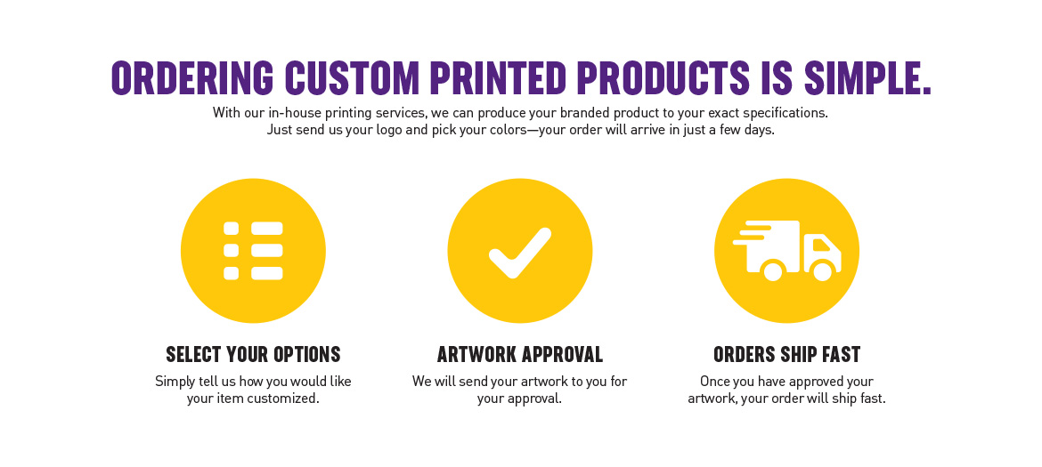 Ordering Custom Printed Products Is Simple. | With our in-house printing services, we can produce your branded products to your exact specifications. Just send us your logo and pick your colors.